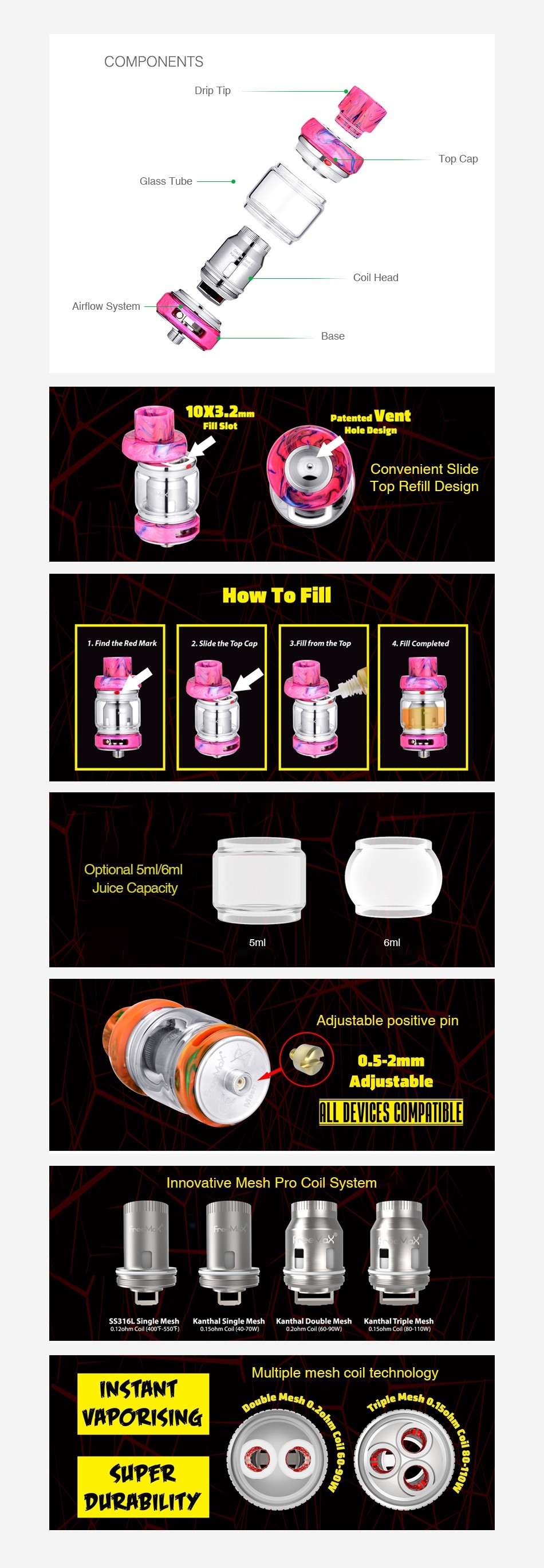 Freemax Mesh Pro Subohm Tank 2ml/5ml COMPONENTS Glass tube Airflow Sysle 10X3 2 m event Filson Convenient slide Top How tofil Optional 5ml6ml Adjustable positive pin 05u Adjustable ALL DEVICES COMPATIBLE Innovative Mesh Pro Coil System 316L Single Mesh Kanthal Single Mesh Kanthal Double Mesh Kanthal Triple Mesh Multiple mesh coil technology INSTANT VAPORISING SuPER DURABILITY