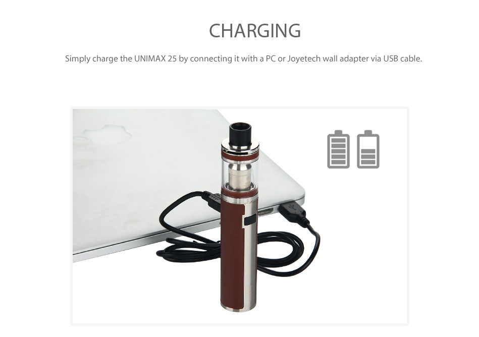 Joyetech UNIMAX 25 Starter Kit 3000mAh CHARGING Simply charge the UNIMAX 25 by connecting it with a PC or Joyetech wall adapter via USB cable