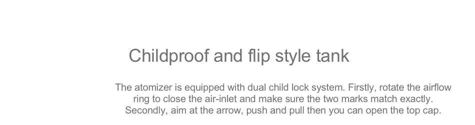Joyetech CuBox with CUBIS 2 Kit 3000mAh Childproof and flip style tank The atomizer is equipped with dual child lock system  Firstly  rotate the airflow ring to close the air inlet and make sure the two marks match exactly Secondly  aim at the arrow  push and pull then you can open the top cap