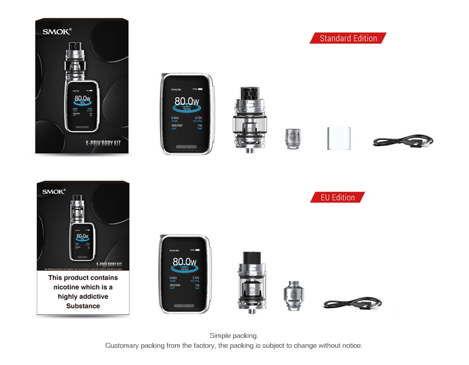 SMOK X-Priv Baby 80W TC Kit with TFV12 Big Baby Prince 2300mAh SMOK Standard Edition 800W SMOK EU Edition 800w This product contains nicotine which is a highly addictive Substance Simple packing Customary packing from the factory  the packing is subject to change without notice