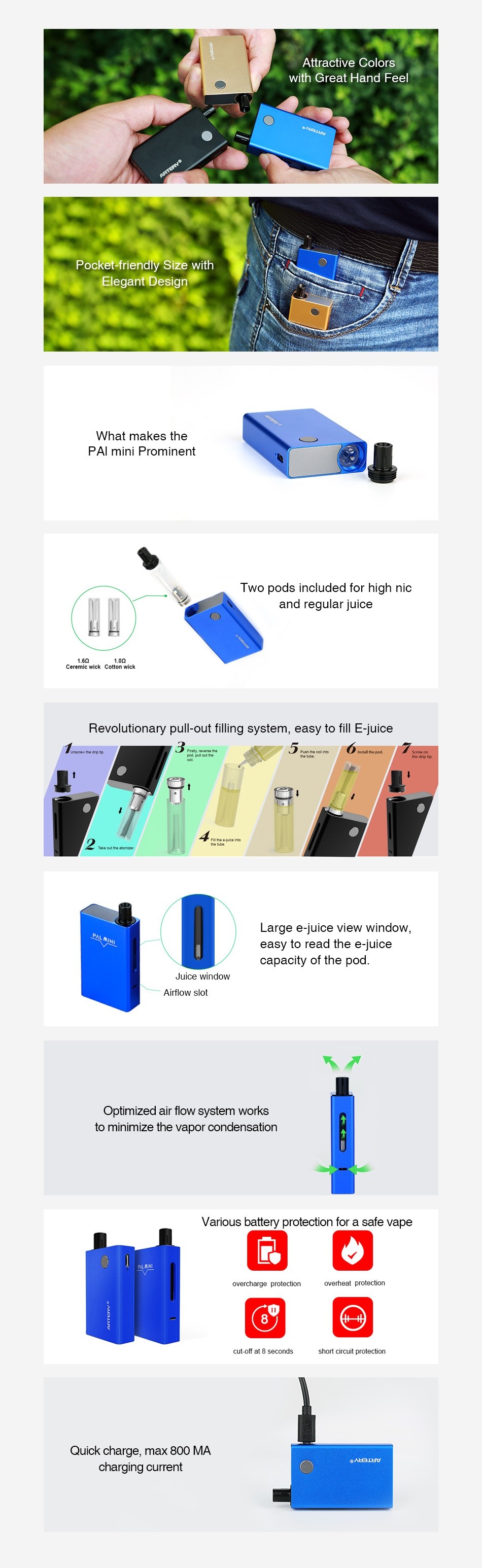 Artery PAL Mini Starter Kit 1000mAh tractive colors with Great Hand Feel Pocket friendly Size with What makes the PAI mini Prominent Two pods included for high nic and regular juice Revolutionary pull out filling system  easy to fill E jui 3 2 Large e juice view window easy to read the e juice capacity of the pod Optimized air flow system works to minimize the vapor condensation Various battery protection for a safe vape   overcharge protection ul oll al gs curds shuit circul puutccten Quick charge  max 800 MA charging current