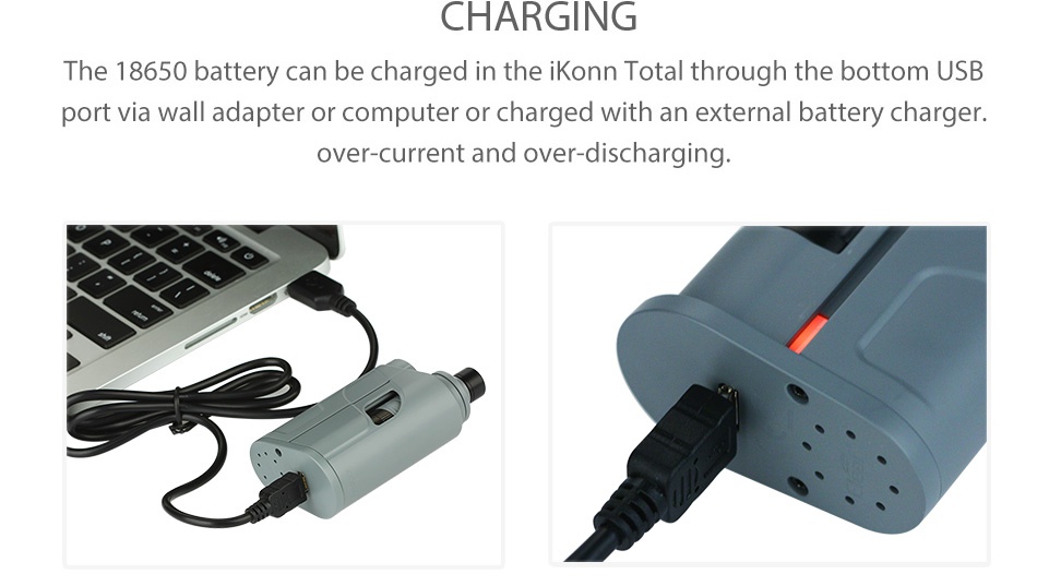 Eleaf iKonn Total with Ello Mini Full Kit 2ml CHARGING The 18650 battery can be charged in the iKonn Total through the bottom USB port via wall adapter or computer or charged with an external battery charger over current and over discharging