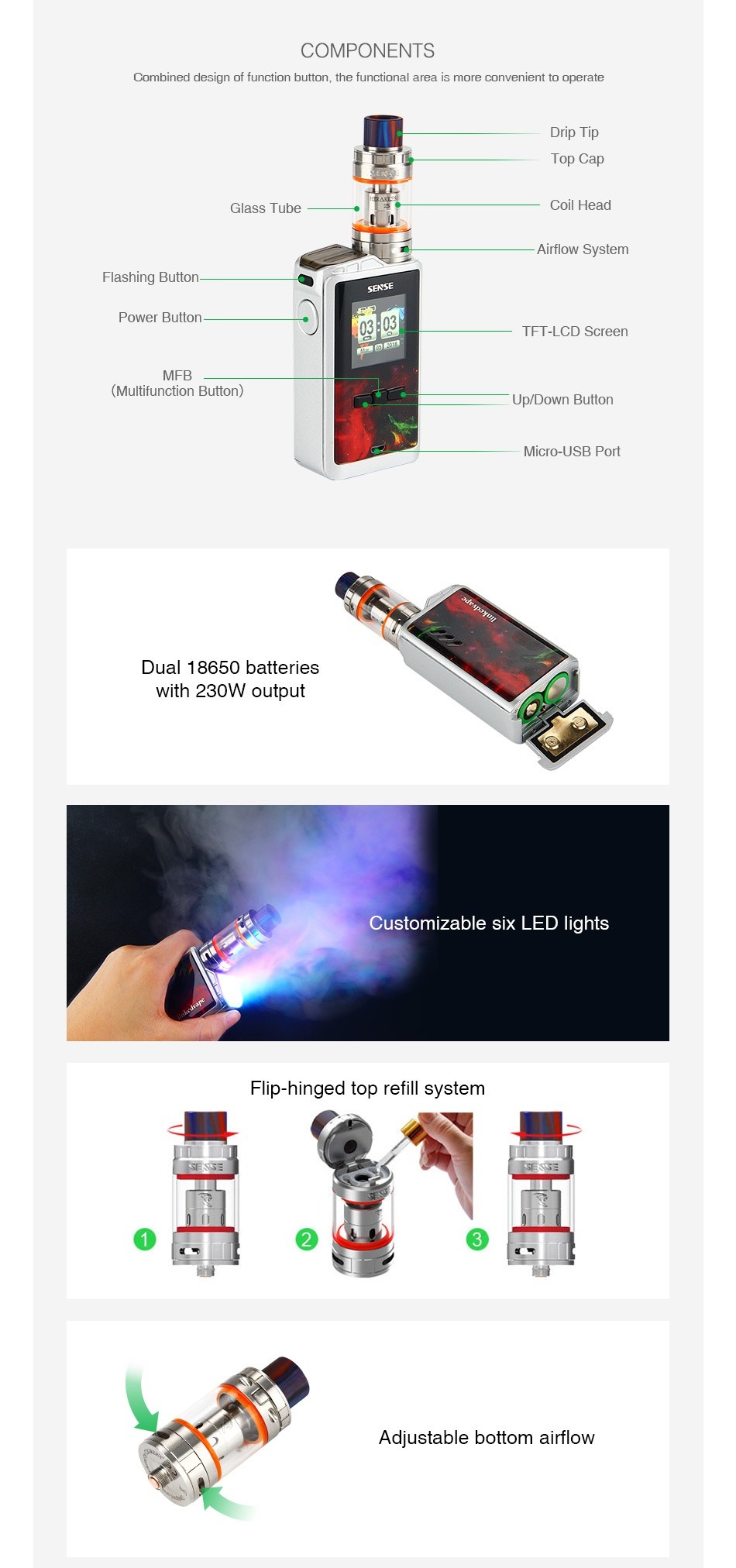 Linkedvape Arrow 230W with Herakles 3 TC Kit COMPONENTS Combined design of function button  the functional area is more convenient to operate G  ass Tube  Coil Head Airflow System Flashing button SENSE Power Button    FT LCD Screen  Multifunction Button  Up Down Button Micro USB Port Dual 18650 batteries with 230W output Customizable six LED lights Flip hinged top refill system Adjustable bottom airflow