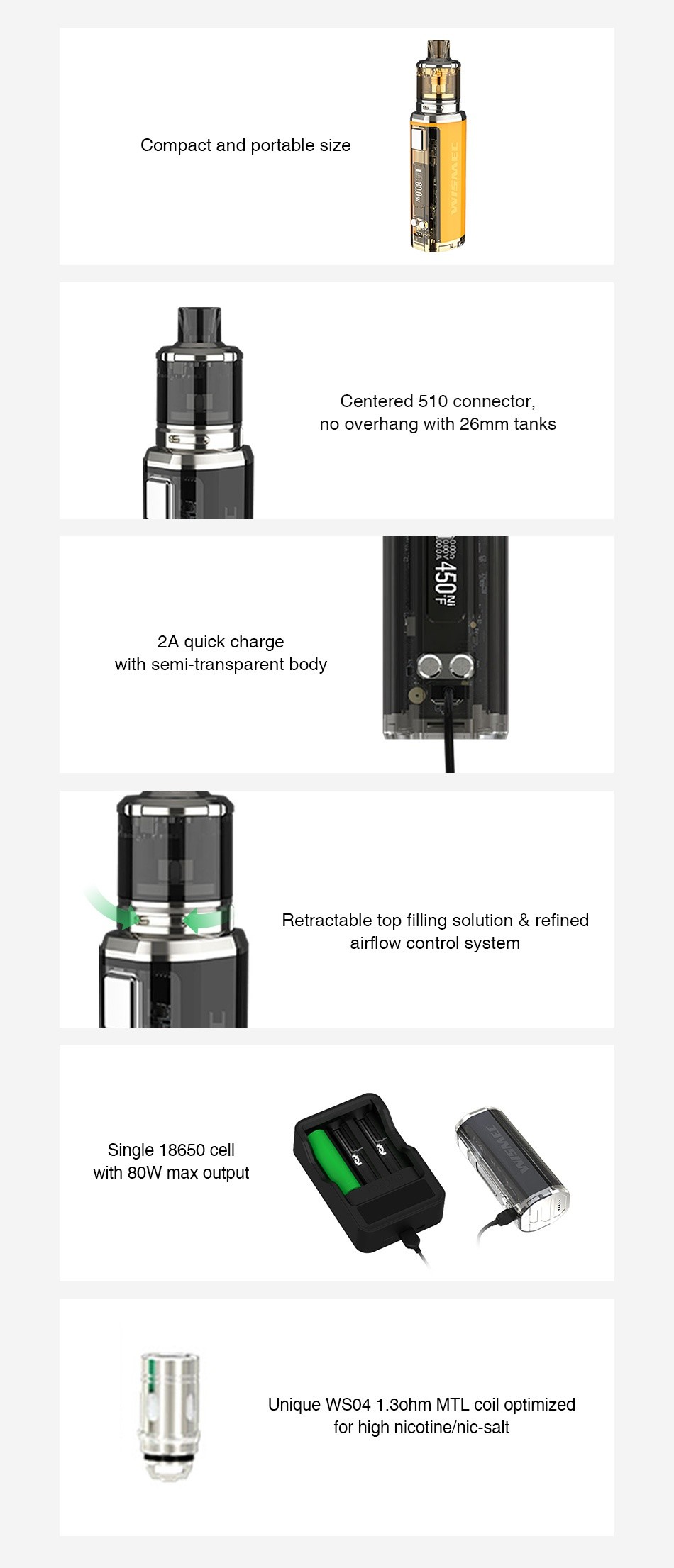 WISMEC SINUOUS V80 80W TC Kit with Amor NSE Compact and portable size Centered 510 connector no overhang with 26mm tanks 2A quick charge with semi transparent body Retractable top filling solution retined airflow control system single 18650 cell with 80W max output Unique WS04 1ohm MTL coil optimized for high nicotine nic salt