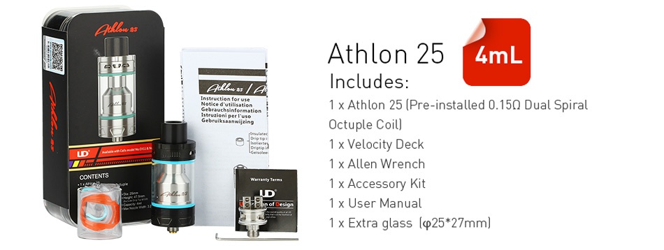 UD Athlon 25 Subohm/RTA Tank 4ml Athlon 254mL ncludes 1 x Athlon 25 Pre installed 0 150 Dual Spiral Octuple Coill 1 x Velocity Deck 1x ALLen wrench 1 x Accessory Kit 1 x User Manual 1 x Extra glass   p 25 27mm