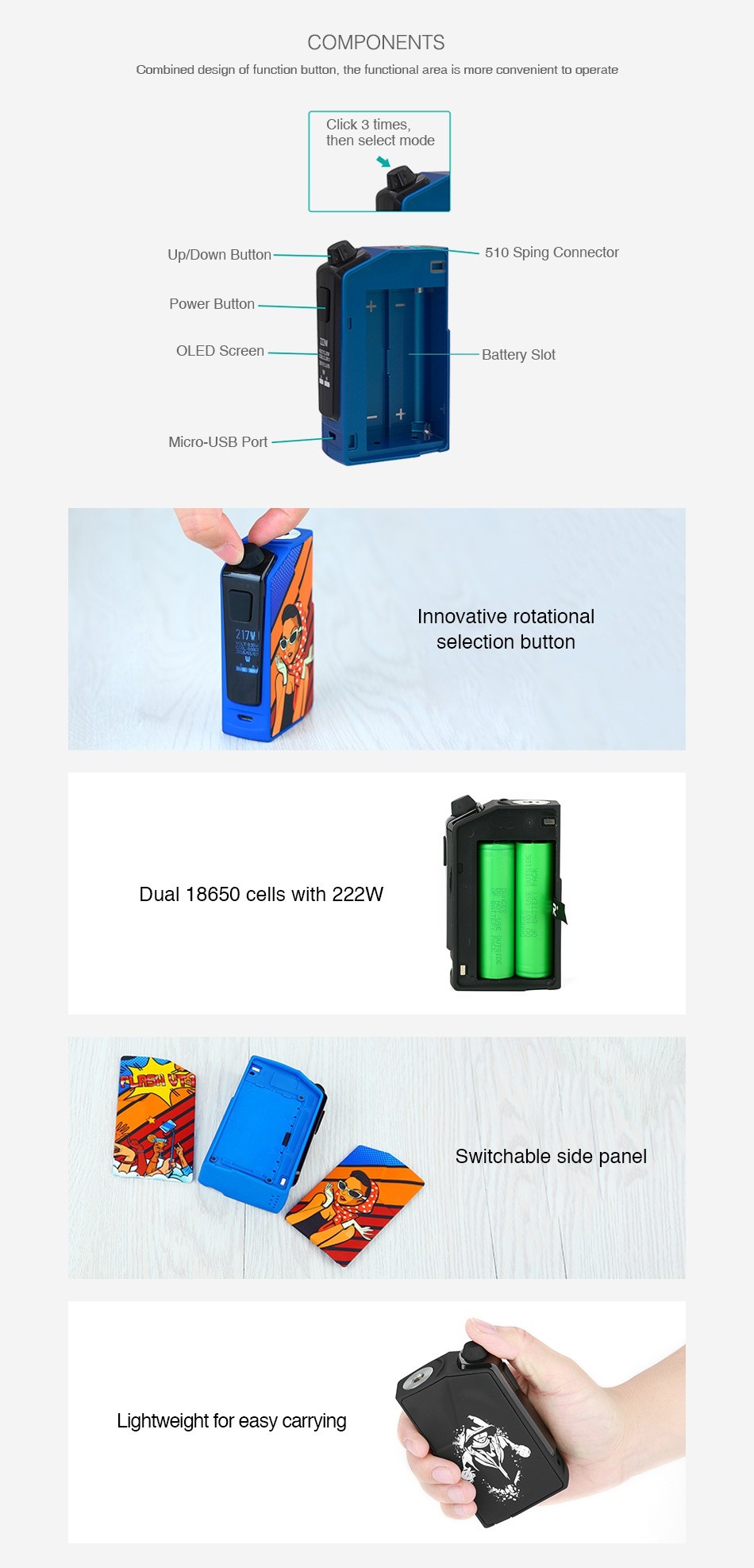 OUMIER Flash VT-1 222W TC Box MOD COMPONENTS Combined design of function button  the functional area is more convenient to operate Click 3 times then select mode Up Down Button 510 Sping Connector Power Button OLED Screen Battery Slot Micro USB Port Innovative rotational selection button Dual 18650 cells with 222W Switchable side pane ightweight for easy carrying