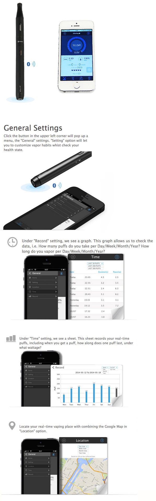 Joyetech eCom-BT eGo Starter Kit 650mAh 10 0W General Settings Click the button in the upper left corner will pop up a enu  the   General settings  Setting option will let you to customize vapor habits whist check your health state 8 Under  Record setting  we see a graph  This graph allows us to check the data  i e  How many puffs do you take per Day Week Month Year  How long do you vapor per Day  Week Month Year  LAST 3OO PUFFS General a Under Time setting  we see a sheet  This sheet records your real time puffs  including when you get a puff  how along does one puff last  under what wattage   Record Locate your real time vaping place with combining the Google Map in Location option